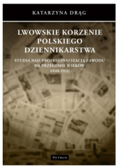 Okładka książki Lwowskie korzenie polskiego dziennikarstwa. Studia nad profesjonalizacją zawodu na przełomie wieków (1848-1914) Katarzyna Drąg