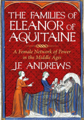 Okładka książki The Families of Eleanor of Aquitaine: A Female Network of Power in the Middle Ages J.F. Andrews
