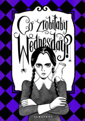 Okładka książki Co zrobiłaby Wednesday? Witaj w erze nikczemności #villainera. Nieoficjalny przewodnik Sarah Thompson