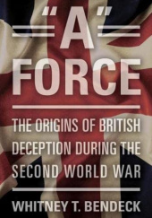 Okładka książki "A" Force: The Origins of British Deception During the Second World War Whitney T. Bendeck