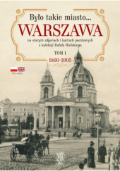 Było takie miasto…. Warszawa na starych zdjęciach i kartach pocztowych z kolekcji Rafała Bielskiego Tom 1. 1868 – 1905 - Rafał Bielski