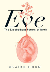 Okładka książki Eve: The Disobedient Future of Birth Claire Horn