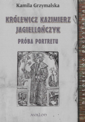 Okładka książki Królewicz Kazimierz Jagiellończyk. Próba portretu Kamila Grzymalska