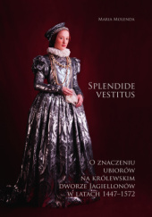 Splendide vestitus. O znaczeniu ubiorów na królewskim dworze Jagiellonów w latach 1447-1572