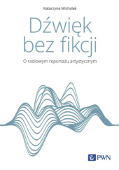 Okładka książki Dźwięk bez fikcji. O radiowym reportażu artystycznym Katarzyna Michalak