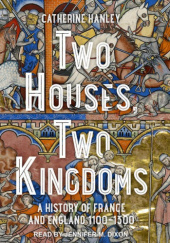 Okładka książki Two Houses, Two Kingdoms: A History of France and England, 1100-1300 Catherine Hanley