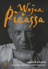 Okładka książki Wojna o Picassa. Jak sztuka nowoczesna trafiła do Ameryki Hugh Eakin