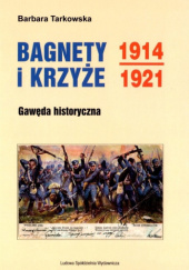 Okładka książki Bagnety i Krzyże 1914-1921. Gawęda historyczna Barbara Tarkowska