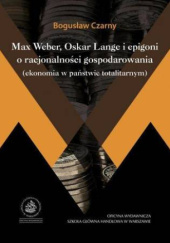 Okładka książki Max Weber, Oskar Lange i epigoni o racjonalności gospodarowania (ekonomia w państwie totalitarnym) Bogusław Czarny