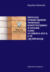 Okładka książki Regulacja wyboru sędziów Trybunału Konstytucyjnego w ustawie z dnia 25 czerwca 2015 r. o TK i jej implikacje Bogusław Banaszak