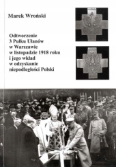Okładka książki Odtworzenie 3 Pułku Ułanów w Warszawie w listopadzie 1918 roku i jego wkład w odzyskanie niepodległości Polski Marek Wroński