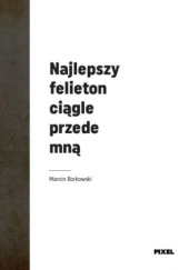 Okładka książki Najlepszy felieton ciągle przede mną Marcin Borkowski