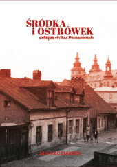 Okładka książki Śródka i Ostrówek. Antiqua civitas Posnaniensis Jan Kaczmarek