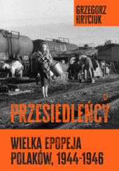 Okładka książki Przesiedleńcy. Wielka epopeja Polaków, 1944-1946 Grzegorz Hryciuk