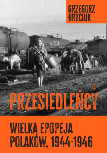 Przesiedleńcy. Wielka epopeja Polaków, 1944-1946