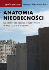 Okładka książki Anatomia nieobecności. Konflikt izraelsko-palestyński w mediach i w polityce Martyna Wielewska-Baka