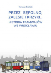 Okładka książki Przez Sępolno, Zalesie i Krzyki… Historia tramwajów we Wrocławiu Tomasz Sielicki