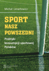 Okładka książki Sport nasz powszedni. Praktyki konsumpcji sportowej Polaków Michał Lenartowicz