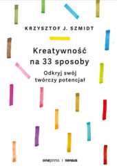 Okładka książki Kreatywność na 33 sposoby. Odkryj swój twórczy potencjał Krzysztof J. Szmidt