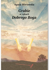 Okładka książki Grabie w rękach Dobrego Boga Agata Morawska