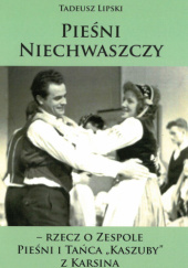 Okładka książki Pieśń Niechwaszczy - Rzecz o Zespole Pieśni i Tańca "Kaszuby" z Karsina Tadeusz Lipski