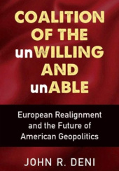 Okładka książki Coalition of the unWilling and unAble: European Realignment and the Future of American Geopolitics John R. Deni