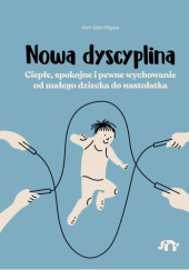 Okładka książki Nowa dyscyplina. Ciepłe, spokojne i pewne wychowanie od małego dziecka do nastolatka Kim John Payne