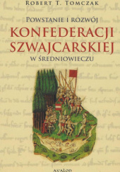 Okładka książki Powstanie i rozwój Konfederacji Szwajcarskiej w średniowieczu Robert T. Tomczak