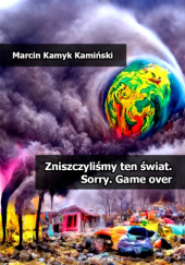 Okładka książki Zniszczyliśmy ten świat. Sorry. Game over Marcin Kamyk Kamiński
