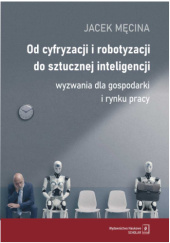 Okładka książki Od cyfryzacji i robotyzacji do sztucznej inteligencji. Wyzwania dla gospodarki i rynku pracy Jacek Męcina