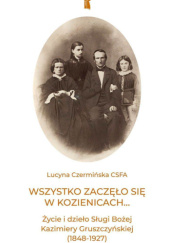 Okładka książki Wszystko zaczęło się w Kozienicach... Życie i dzieło Sługi Bożej Kazimiery Gruszczyńskiej (1848-1927) Lucyna Czermińska CSFA