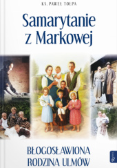 Okładka książki Samarytanie z Markowej. Błogosławiona Rodzina Ulmów Paweł Tołpa