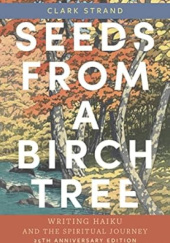 Okładka książki Seeds from a Birch Tree: Writing Haiku and the Spiritual Journey: 25th Anniversary Edition: Revised & Expanded Clark Strand