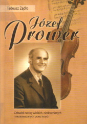 Józef Prower. Człowiek rzeczy wielkich, niedocenianych i niezauważanych przez innych