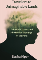 Okładka książki Travellers to Unimaginable Lands. Dementia, Carers and the Hidden Workings of the Mind Dasha Kiper