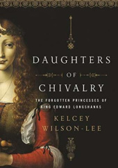 Okładka książki Daughters of Chivalry: The Forgotten Children of King Edward Longshanks Kelcey Wilson-Lee