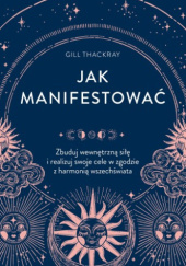 Okładka książki Jak manifestować. Zbuduj wewnętrzną siłę I realizuj swoje cele w zgodzie z harmonią wszechświata Gill Thackray