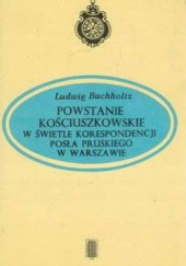 Okładka książki Powstanie kościuszkowskie w świetle korespondencji posła pruskiego w Warszawie Ludwig Buchholtz