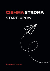 Okładka książki Ciemna strona start-upów Szymon Janiak
