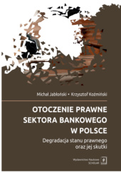 Okładka książki Otoczenie prawne sektora bankowego w Polsce. Degradacja stanu prawnego oraz jej skutki Michał Jabłoński, Krzysztof Koźmiński