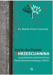 Okładka książki Życie duchowe chrześcijanina na podstawie piśmiennictwa Piotra Rostworowskiego OSB/EC Marek Antoni Szymula