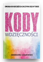 Okładka książki Kody Wdzięczności: Droga do Szczęścia Zaczyna się w Tobie Grzegorz Jaszewski