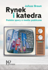 Okładka książki Rynek i katedra. Polskie spory o media publiczne Juliusz Braun