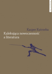 Okładka książki Kalekująca nowoczesność a literatura. Dialektyczne przygody u zarania polskiej modernizacji Kacper Kutrzeba