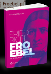 Okładka książki Friedrich Froebel – życie, edukacja, inspiracja Sylwia Kustosz