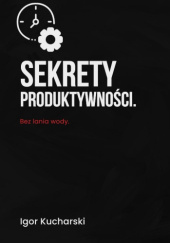 Okładka książki Sekrety produktywności. Bez lania wody Igor Kucharski
