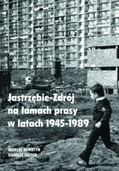 Okładka książki Jastrzębie-Zdrój na łamach prasy w latach 1945-1989 Marcin Boratyn, Dariusz Mazur