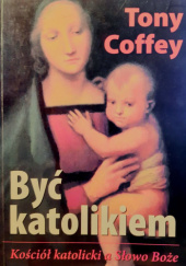Okładka książki Być katolikiem. Kościół katolicki a Słowo Boże Tony Coffey