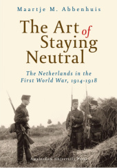 Okładka książki The Art of Staying Neutral: The Netherlands in the First World War, 1914-1918 Maartje M. Abbenhuis