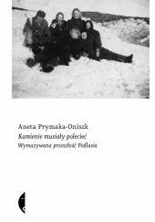 Okładka książki Kamienie musiały polecieć. Wymazywana przeszłość Podlasia Aneta Prymaka-Oniszk
